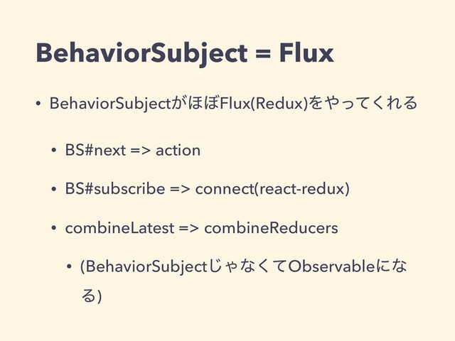 BehaviorSubject = Flux
• BehaviorSubject͕΄΅Flux(Redux)Λ΍ͬͯ͘ΕΔ
• BS#next => action
• BS#subscribe => connect(react-redux)
• combineLatest => combineReducers
• (BehaviorSubject͡Όͳͯ͘Observableʹͳ
Δ)
