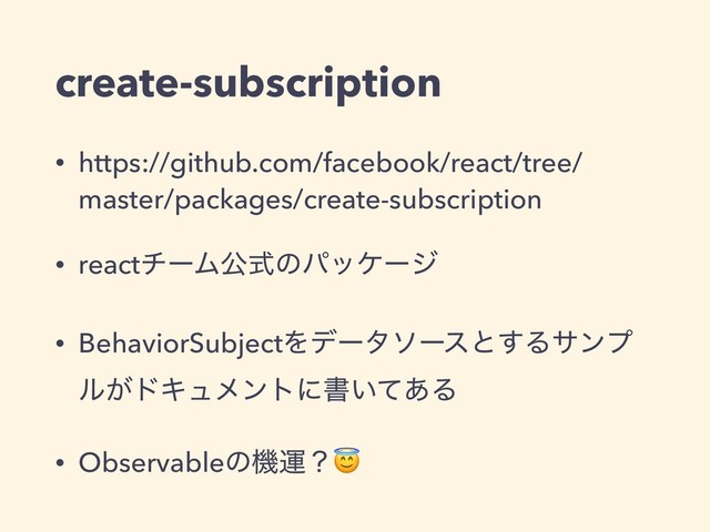 create-subscription
• https://github.com/facebook/react/tree/
master/packages/create-subscription
• reactνʔϜެࣜͷύοέʔδ
• BehaviorSubjectΛσʔλιʔεͱ͢Δαϯϓ
ϧ͕υΩϡϝϯτʹॻ͍ͯ͋Δ
• Observableͷػӡʁ
