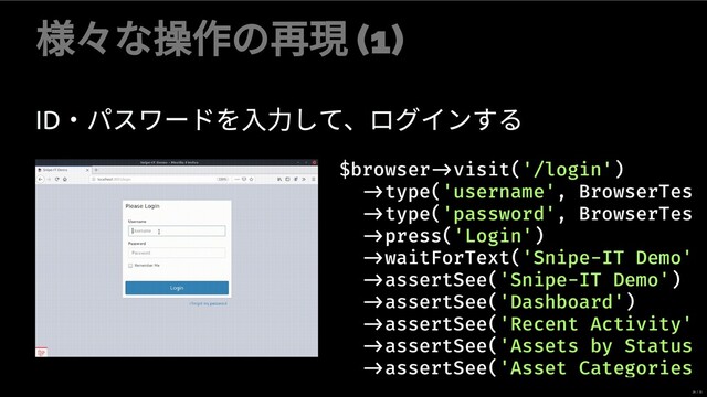 々な操作の再現 (1)
ID
・パスワードを ⼒して、ログインする
$browser visit('/login')
type('username', BrowserTes
type('password', BrowserTes
press('Login')
waitForText('Snipe-IT Demo'
assertSee('Snipe-IT Demo')
assertSee('Dashboard')
assertSee('Recent Activity'
assertSee('Assets by Status
assertSee('Asset Categories
26 / 35
