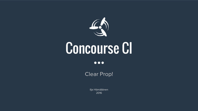 Concourse CI
Clear Prop!
Ilja Hämäläinen
2016
