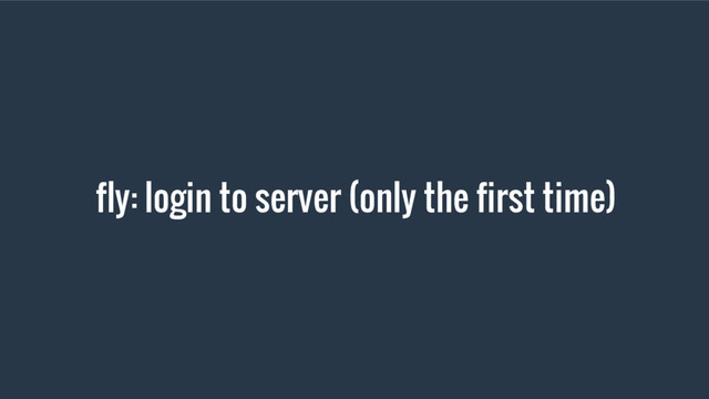 fly: login to server (only the first time)
