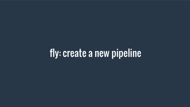 fly: create a new pipeline
