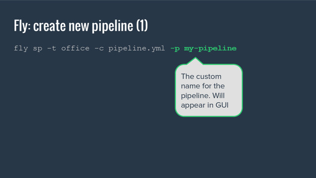Fly: create new pipeline (1)
fly sp -t office -c pipeline.yml -p my-pipeline
The custom
name for the
pipeline. Will
appear in GUI
