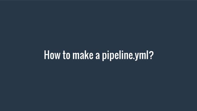 How to make a pipeline.yml?
