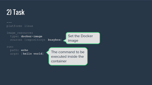 2) Task
---
platform: linux
image_resource:
type: docker-image
source: {repository: busybox}
run:
path: echo
args: [hello world]
Set the Docker
image
The command to be
executed inside the
container
