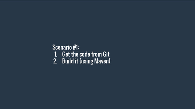 Scenario #1:
1. Get the code from Git
2. Build it (using Maven)
