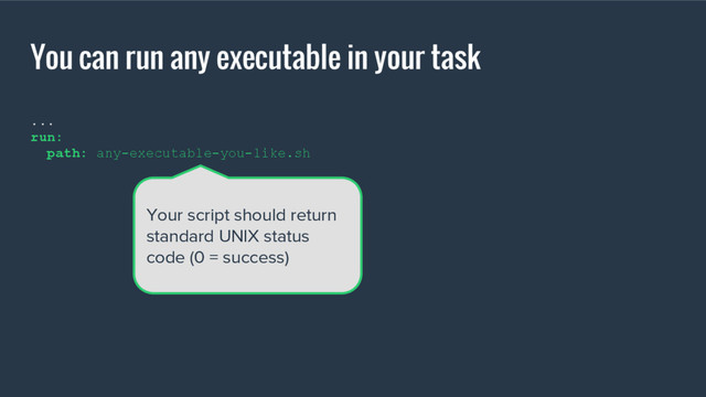Your script should return
standard UNIX status
code (0 = success)
You can run any executable in your task
...
run:
path: any-executable-you-like.sh
