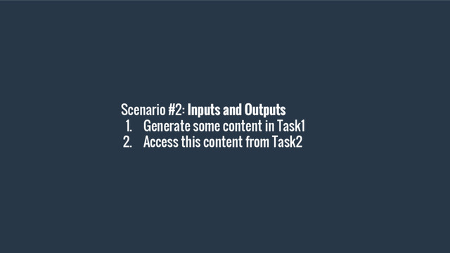 Scenario #2: Inputs and Outputs
1. Generate some content in Task1
2. Access this content from Task2

