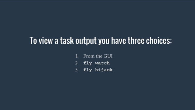 To view a task output you have three choices:
1. From the GUI
2. fly watch
3. fly hijack
