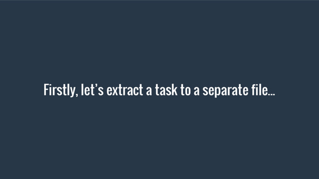 Firstly, let’s extract a task to a separate file...
