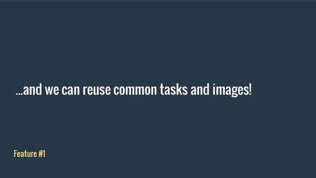 ...and we can reuse common tasks and images!
Feature #1
