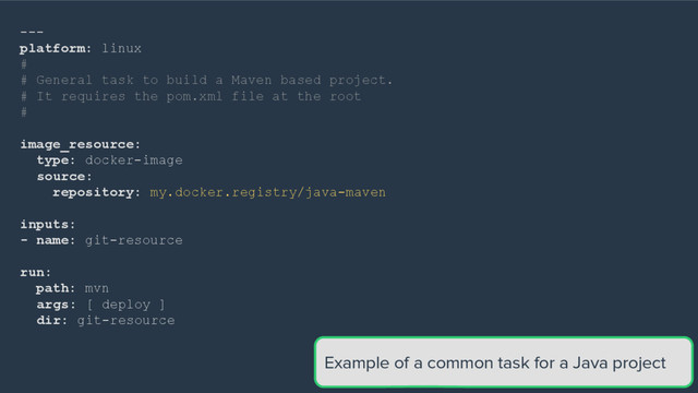 ---
platform: linux
#
# General task to build a Maven based project.
# It requires the pom.xml file at the root
#
image_resource:
type: docker-image
source:
repository: my.docker.registry/java-maven
inputs:
- name: git-resource
run:
path: mvn
args: [ deploy ]
dir: git-resource
Example of a common task for a Java project
