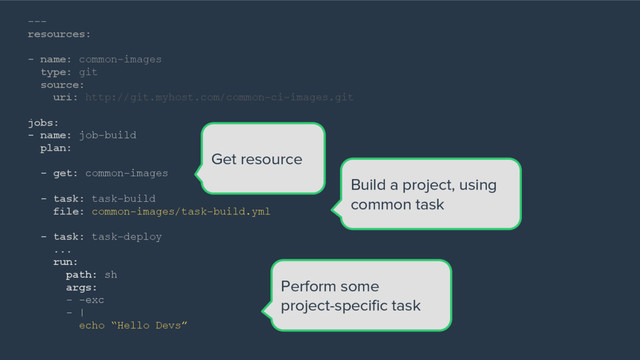 ---
resources:
- name: common-images
type: git
source:
uri: http://git.myhost.com/common-ci-images.git
jobs:
- name: job-build
plan:
- get: common-images
- task: task-build
file: common-images/task-build.yml
- task: task-deploy
...
run:
path: sh
args:
- -exc
- |
echo “Hello Devs”
Get resource
Build a project, using
common task
Perform some
project-specific task
