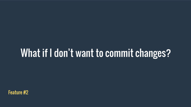 What if I don’t want to commit changes?
Feature #2
