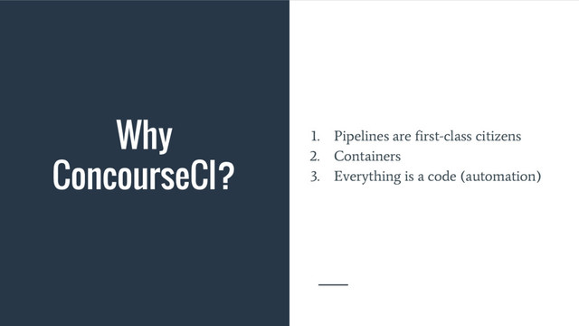 Why
ConcourseCI?
1. Pipelines are first-class citizens
2. Containers
3. Everything is a code (automation)
