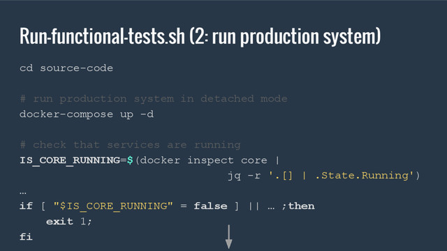 Run-functional-tests.sh (2: run production system)
cd source-code
# run production system in detached mode
docker-compose up -d
# check that services are running
IS_CORE_RUNNING=$(docker inspect core |
jq -r '.[] | .State.Running')
…
if [ "$IS_CORE_RUNNING" = false ] || … ;then
exit 1;
fi
