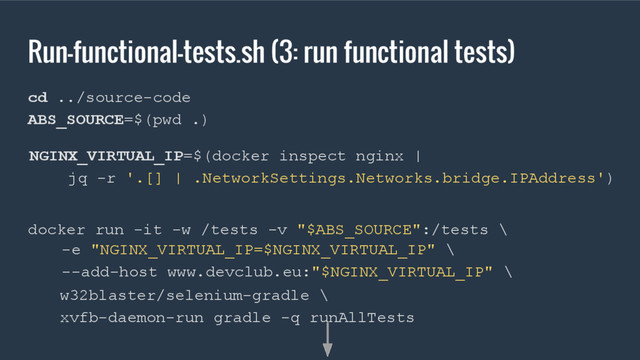 Run-functional-tests.sh (3: run functional tests)
cd ../source-code
ABS_SOURCE=$(pwd .)
docker run -it -w /tests -v "$ABS_SOURCE":/tests \
w32blaster/selenium-gradle \
xvfb-daemon-run gradle -q runAllTests
NGINX_VIRTUAL_IP=$(docker inspect nginx |
jq -r '.[] | .NetworkSettings.Networks.bridge.IPAddress')
-e "NGINX_VIRTUAL_IP=$NGINX_VIRTUAL_IP" \
--add-host www.devclub.eu:"$NGINX_VIRTUAL_IP" \
