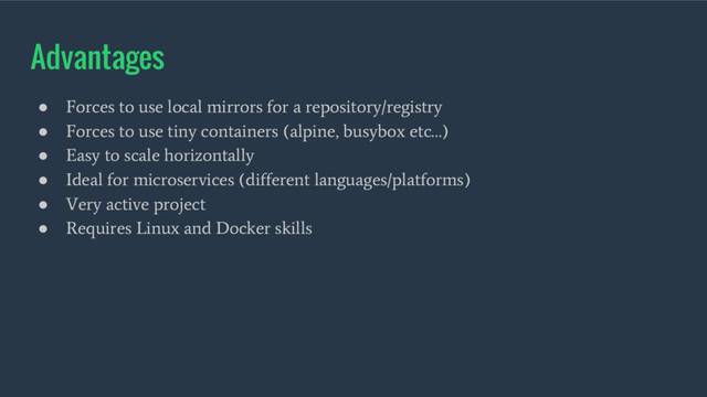 Advantages
●
Forces to use local mirrors for a repository/registry
●
Forces to use tiny containers (alpine, busybox etc…)
●
Easy to scale horizontally
●
Ideal for microservices (different languages/platforms)
●
Very active project
●
Requires Linux and Docker skills

