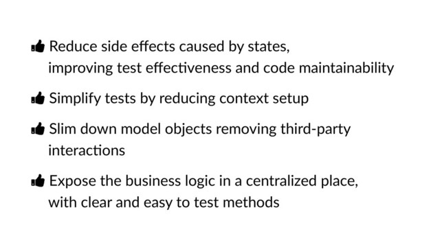 Ŏ Reduce side eﬀects caused by states, 
improving test eﬀecJveness and code maintainability
Ŏ Simplify tests by reducing context setup
Ŏ Slim down model objects removing third-party
interacJons
Ŏ Expose the business logic in a centralized place, 
with clear and easy to test methods
