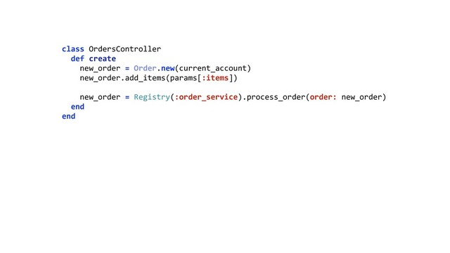 class OrdersController 
def create 
new_order = Order.new(current_account) 
new_order.add_items(params[:items]) 
 
new_order = Registry(:order_service).process_order(order: new_order) 
end 
end 
