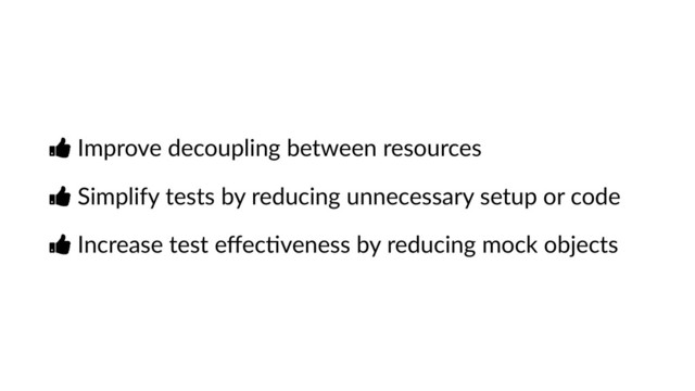 Ŏ Improve decoupling between resources
Ŏ Simplify tests by reducing unnecessary setup or code
Ŏ Increase test eﬀecJveness by reducing mock objects
