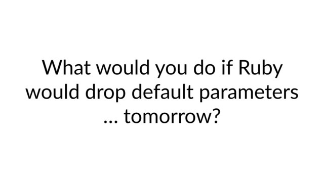 What would you do if Ruby
would drop default parameters
… tomorrow?
