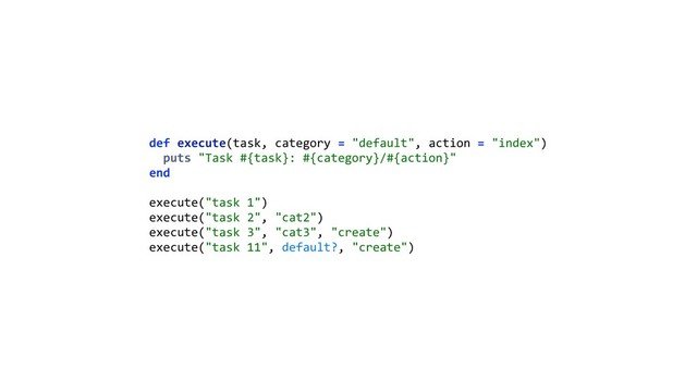 def execute(task, category = "default", action = "index") 
puts "Task #{task}: #{category}/#{action}" 
end 
 
execute("task 1") 
execute("task 2", "cat2") 
execute("task 3", "cat3", "create") 
execute("task 11", default?, "create")
