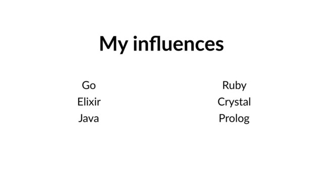My inﬂuences
Go
Elixir
Java
Ruby
Crystal
Prolog
