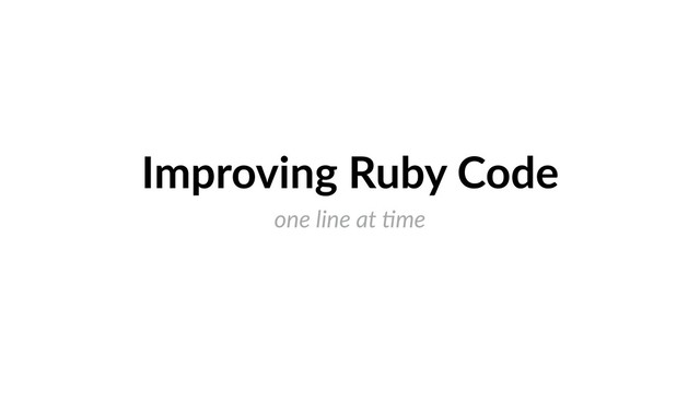 Improving Ruby Code
one line at )me
