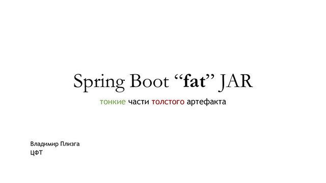 Spring Boot “fat” JAR
тонкие части толстого артефакта
Владимир Плизга
ЦФТ
