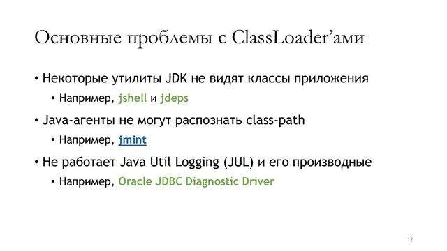 Основные проблемы с ClassLoader’ами
• Некоторые утилиты JDK не видят классы приложения
• Например, jshell и jdeps
• Java-агенты не могут распознать class-path
• Например, jmint
• Не работает Java Util Logging (JUL) и его производные
• Например, Oracle JDBC Diagnostic Driver
12
