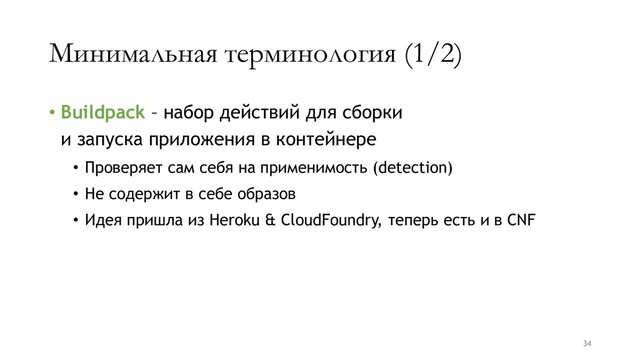 Минимальная терминология (1/2)
• Buildpack – набор действий для сборки
и запуска приложения в контейнере
• Проверяет сам себя на применимость (detection)
• Не содержит в себе образов
• Идея пришла из Heroku & CloudFoundry, теперь есть и в CNF
34
