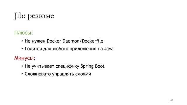 Jib: резюме
Плюсы:
• Не нужен Docker Daemon/Dockerfile
• Годится для любого приложения на Java
Минусы:
• Не учитывает специфику Spring Boot
• Сложновато управлять слоями
40
