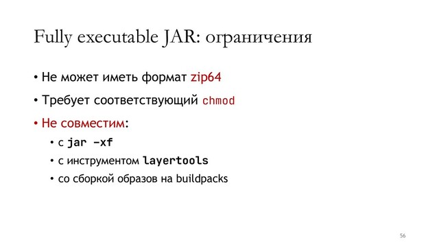 Fully executable JAR: ограничения
• Не может иметь формат zip64
• Требует соответствующий chmod
• Не совместим:
• с jar –xf
• c инструментом layertools
• cо сборкой образов на buildpacks
56
