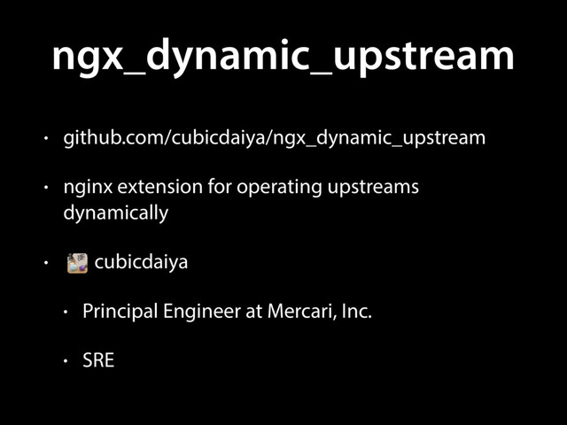 ngx_dynamic_upstream
• github.com/cubicdaiya/ngx_dynamic_upstream
• nginx extension for operating upstreams
dynamically
• cubicdaiya
• Principal Engineer at Mercari, Inc.
• SRE

