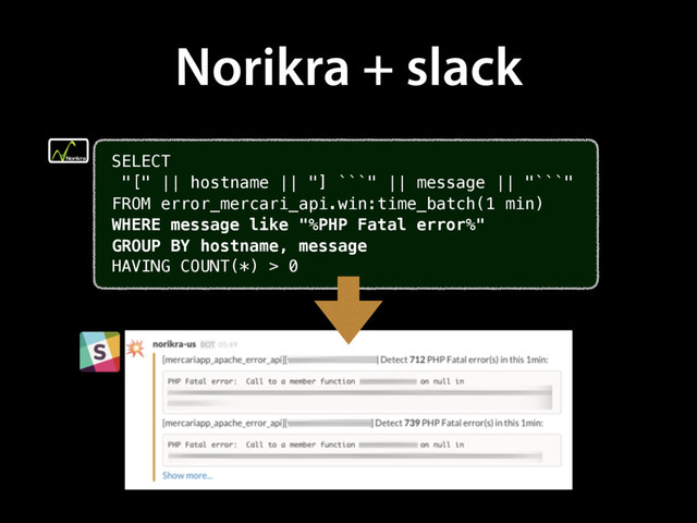 Norikra + slack
SELECT
"[" || hostname || "] ```" || message || "```"
FROM error_mercari_api.win:time_batch(1 min)
WHERE message like "%PHP Fatal error%"
GROUP BY hostname, message
HAVING COUNT(*) > 0
