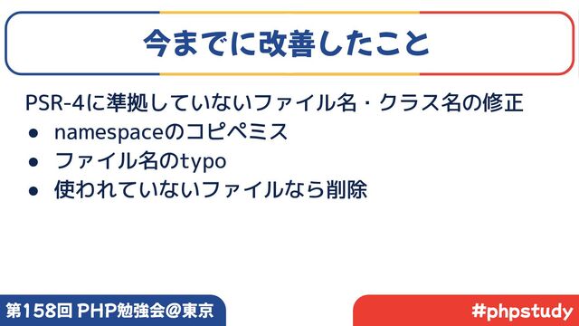 #phpstudy
第158回 PHP勉強会@東京
今までに改善したこと
PSR-4に準拠していないファイル名・クラス名の修正
● namespaceのコピペミス
● ファイル名のtypo
● 使われていないファイルなら削除
