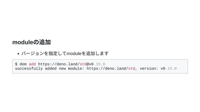 module
の追加
バージョンを指定してmodule
を追加します
$ dem add https://deno.land/std@v0.15.0
successfully added new module: https://deno.land/std, version: v0.15.0
