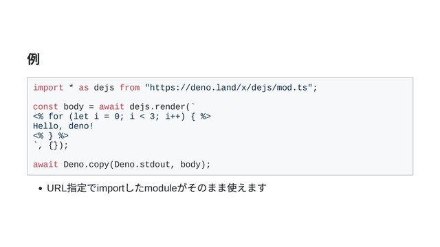 例
import * as dejs from "https://deno.land/x/dejs/mod.ts";
const body = await dejs.render(`
<% for (let i = 0; i < 3; i++) { %>
Hello, deno!
<% } %>
`, {});
await Deno.copy(Deno.stdout, body);
URL
指定でimport
したmodule
がそのまま使えます
