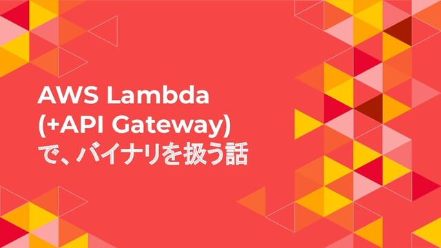 AWS Lambda
(+API Gateway)
で、バイナリを扱う話
