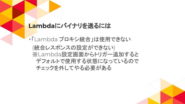 Lambdaにバイナリを送るには
・「Lambda プロキシ統合」は使用できない
　(統合レスポンスの設定ができない)
　※Lambda設定画面からトリガー追加すると
　　デフォルトで使用する状態になっているので
　　チェックを外してやる必要がある
