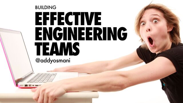 EFFECTIVE
ENGINEERING
TEAMS
BUILDING
@addyosmani
