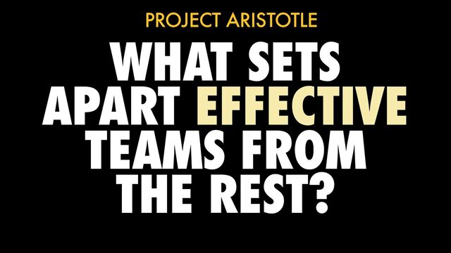 WHAT SETS
APART EFFECTIVE
TEAMS FROM
THE REST?
PROJECT ARISTOTLE
