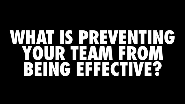 WHAT IS PREVENTING
YOUR TEAM FROM
BEING EFFECTIVE?
