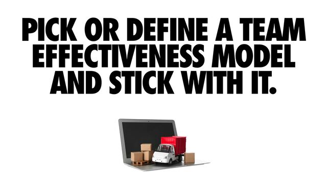 PICK OR DEFINE A TEAM
EFFECTIVENESS MODEL
AND STICK WITH IT.
