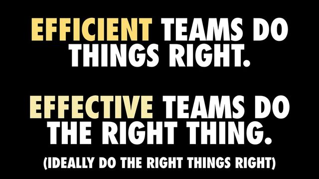 EFFICIENT TEAMS DO
THINGS RIGHT.


EFFECTIVE TEAMS DO
THE RIGHT THING.
(IDEALLY DO THE RIGHT THINGS RIGHT)
