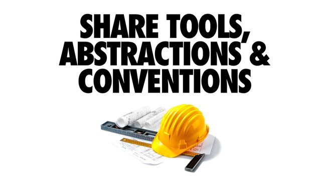 SHARE TOOLS,
ABSTRACTIONS &
CONVENTIONS
