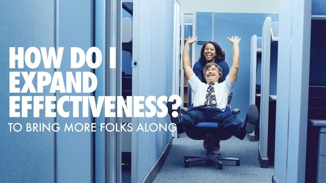 HOW DO I
EXPAND


EFFECTIVENESS?
TO BRING MORE FOLKS ALONG
