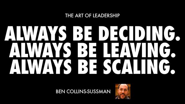 ALWAYS BE DECIDING.


ALWAYS BE LEAVING.
ALWAYS BE SCALING.
THE ART OF LEADERSHIP
BEN COLLINS-SUSSMAN
