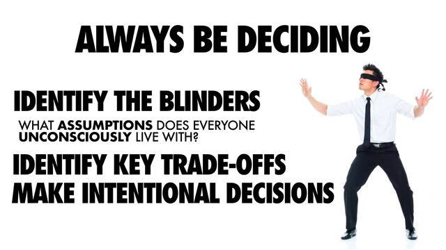 ALWAYS BE DECIDING
IDENTIFY THE BLINDERS
WHAT ASSUMPTIONS DOES EVERYONE
UNCONSCIOUSLY LIVE WITH?
IDENTIFY KEY TRADE-OFFS
MAKE INTENTIONAL DECISIONS
